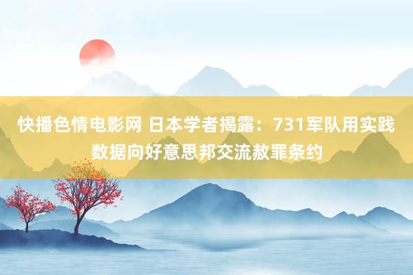 快播色情电影网 日本学者揭露：731军队用实践数据向好意思邦交流赦罪条约