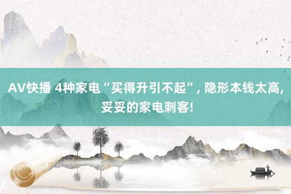 AV快播 4种家电“买得升引不起”， 隐形本钱太高， 妥妥的家电刺客!