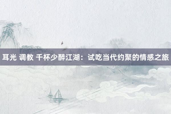 耳光 调教 千杯少醉江湖：试吃当代约聚的情感之旅