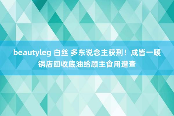 beautyleg 白丝 多东说念主获刑！成皆一暖锅店回收底油给顾主食用遭查