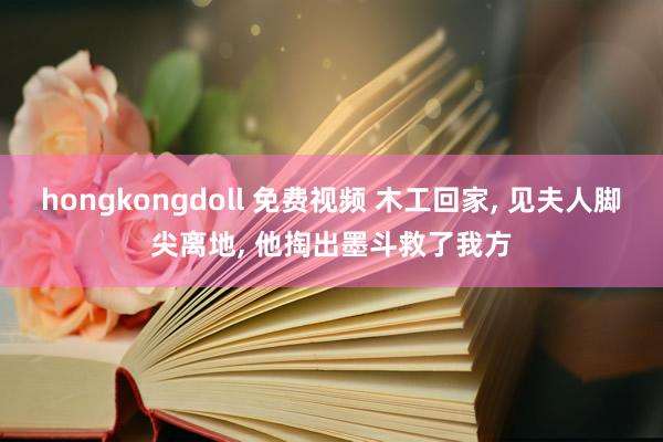 hongkongdoll 免费视频 木工回家, 见夫人脚尖离地, 他掏出墨斗救了我方