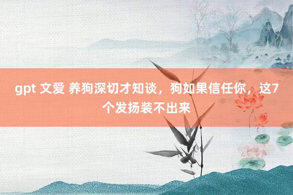 gpt 文爱 养狗深切才知谈，狗如果信任你，这7个发扬装不出来