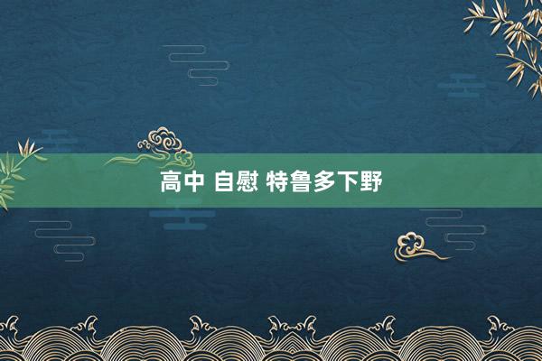 高中 自慰 特鲁多下野