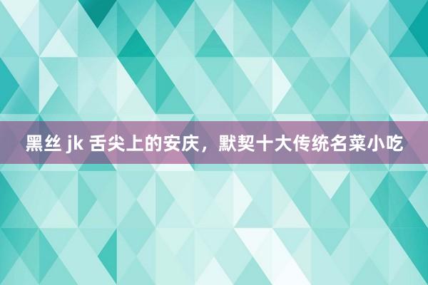黑丝 jk 舌尖上的安庆，默契十大传统名菜小吃