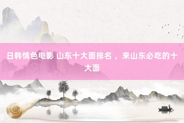 日韩情色电影 山东十大面排名 ，来山东必吃的十大面