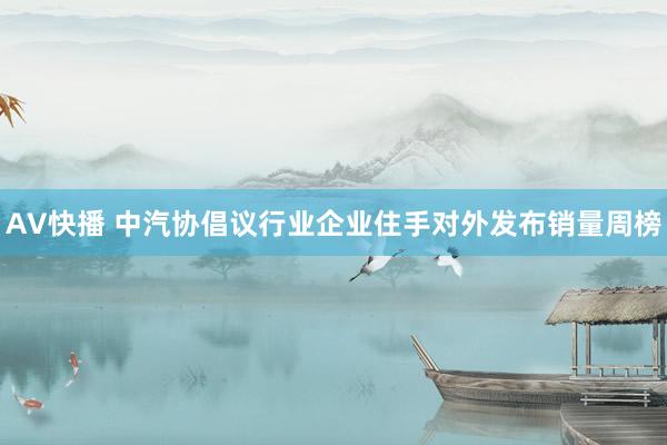 AV快播 中汽协倡议行业企业住手对外发布销量周榜