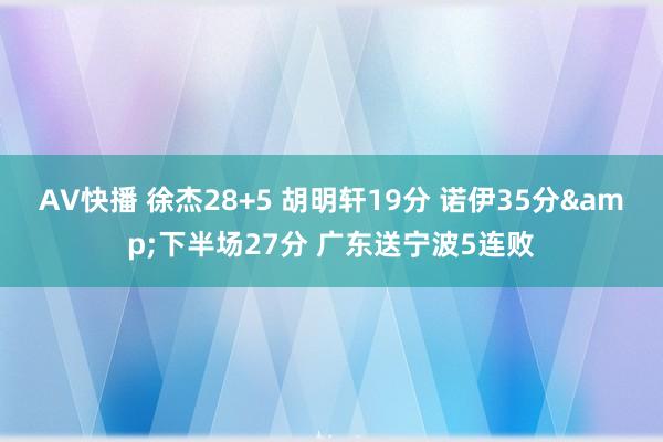 AV快播 徐杰28+5 胡明轩19分 诺伊35分&下半场27分 广东送宁波5连败