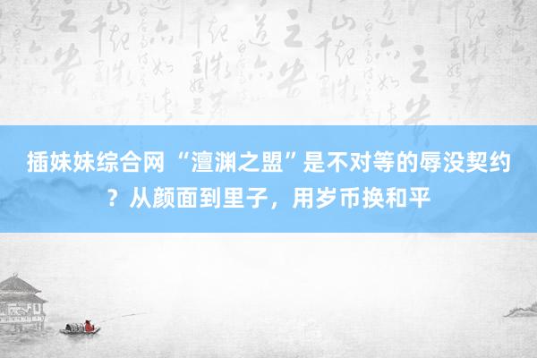 插妹妹综合网 “澶渊之盟”是不对等的辱没契约？从颜面到里子，用岁币换和平