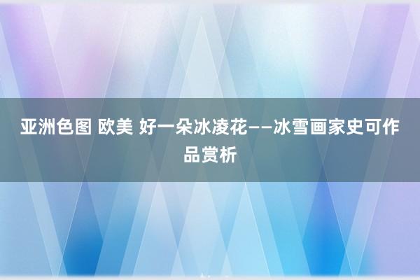 亚洲色图 欧美 好一朵冰凌花——冰雪画家史可作品赏析
