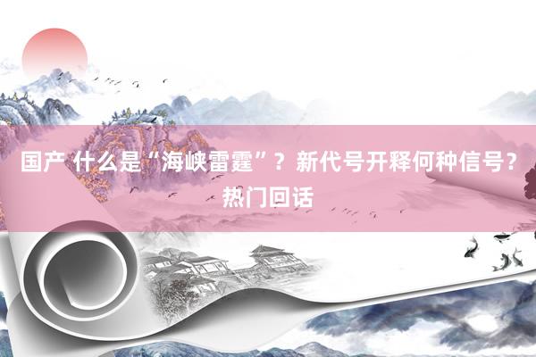 国产 什么是“海峡雷霆”？新代号开释何种信号？热门回话