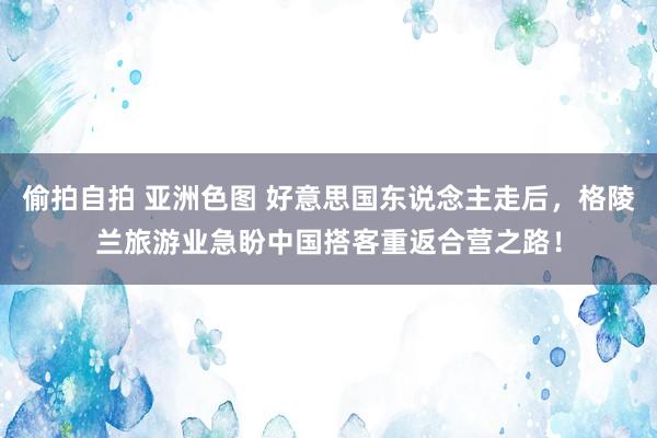 偷拍自拍 亚洲色图 好意思国东说念主走后，格陵兰旅游业急盼中国搭客重返合营之路！
