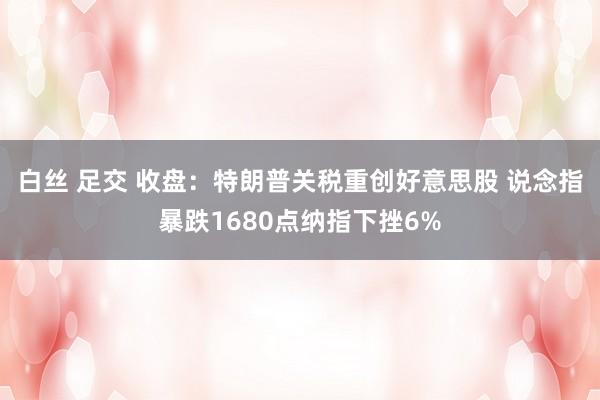 白丝 足交 收盘：特朗普关税重创好意思股 说念指暴跌1680点纳指下挫6%