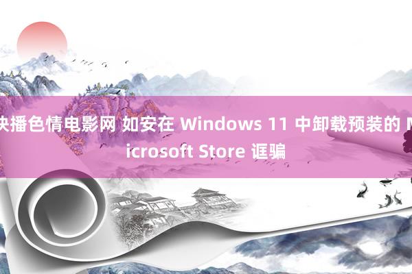 快播色情电影网 如安在 Windows 11 中卸载预装的 Microsoft Store 诓骗
