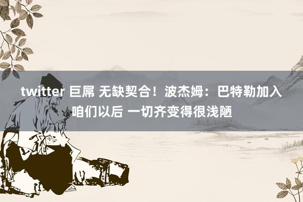 twitter 巨屌 无缺契合！波杰姆：巴特勒加入咱们以后 一切齐变得很浅陋
