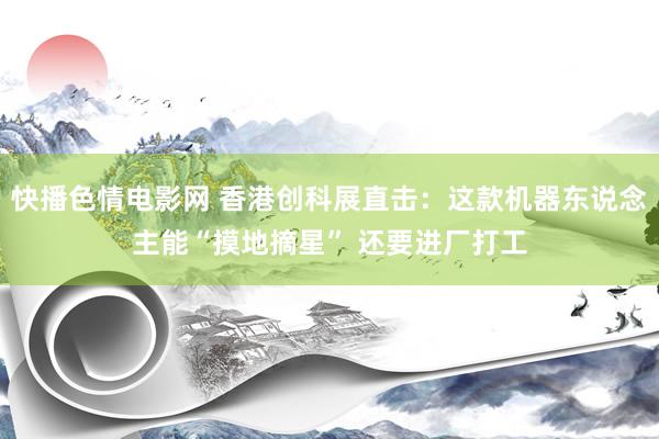 快播色情电影网 香港创科展直击：这款机器东说念主能“摸地摘星” 还要进厂打工