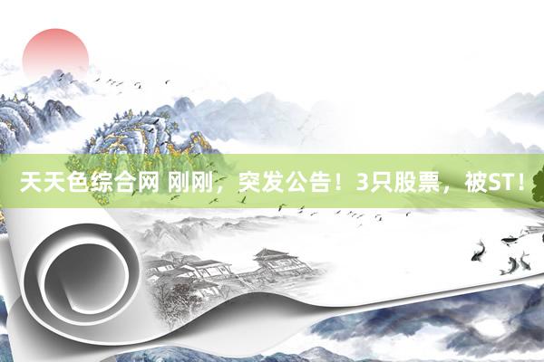 天天色综合网 刚刚，突发公告！3只股票，被ST！