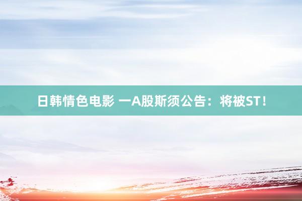 日韩情色电影 一A股斯须公告：将被ST！