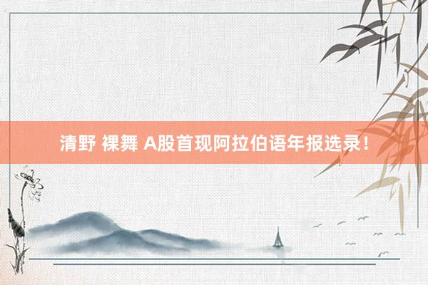 清野 裸舞 A股首现阿拉伯语年报选录！