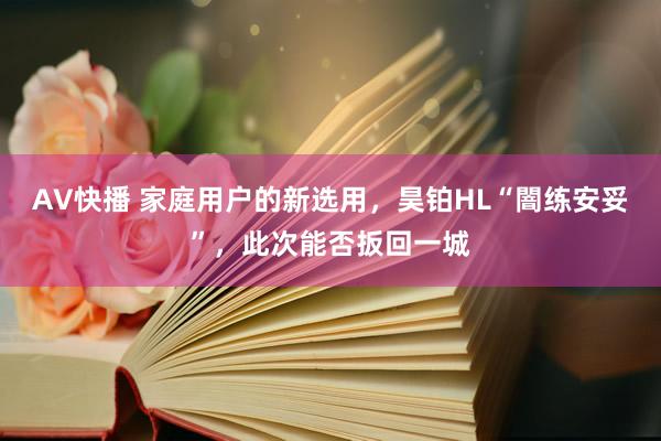AV快播 家庭用户的新选用，昊铂HL“闇练安妥”，此次能否扳回一城