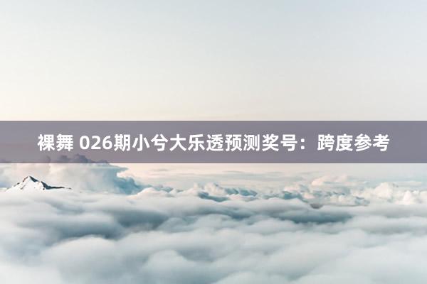 裸舞 026期小兮大乐透预测奖号：跨度参考