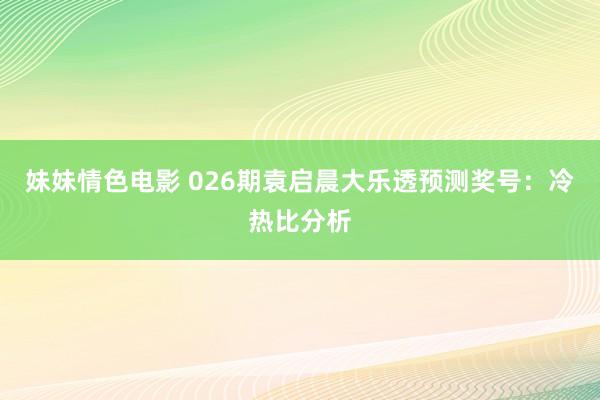 妹妹情色电影 026期袁启晨大乐透预测奖号：冷热比分析