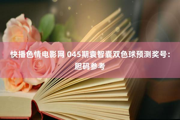 快播色情电影网 045期袁智囊双色球预测奖号：胆码参考