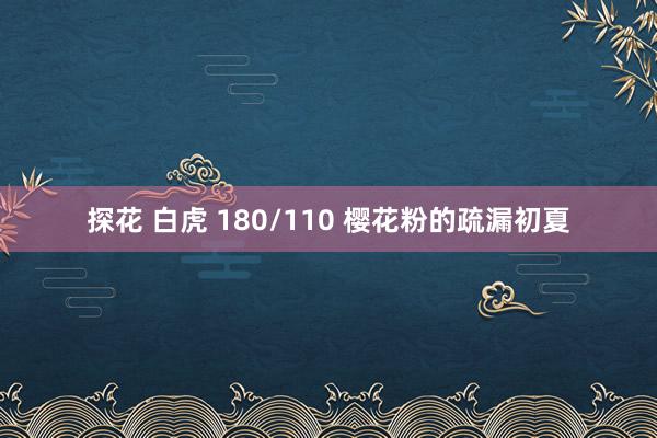 探花 白虎 180/110 樱花粉的疏漏初夏