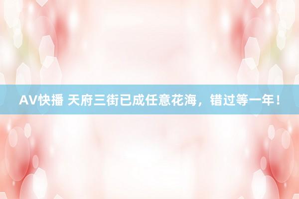 AV快播 天府三街已成任意花海，错过等一年！