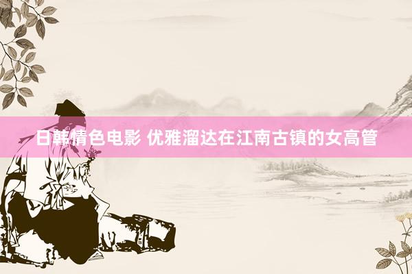日韩情色电影 优雅溜达在江南古镇的女高管