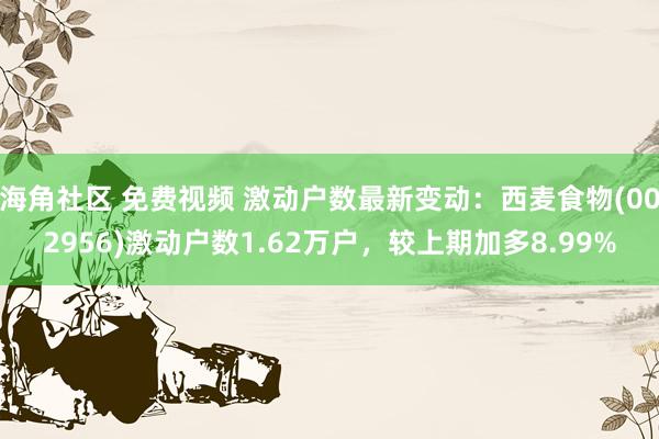 海角社区 免费视频 激动户数最新变动：西麦食物(002956)激动户数1.62万户，较上期加多8.99%