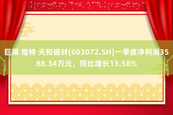 巨屌 推特 天和磁材(603072.SH)一季度净利润3588.34万元，同比增长13.58%