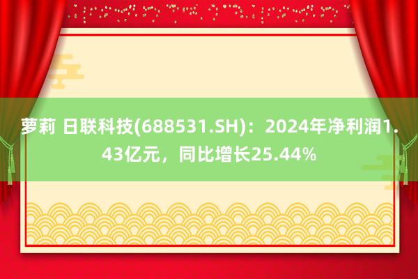 萝莉 日联科技(688531.SH)：2024年净利润1.43亿元，同比增长25.44%