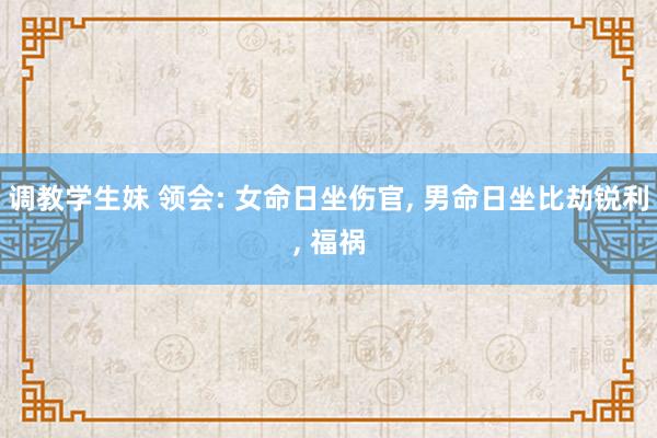 调教学生妹 领会: 女命日坐伤官， 男命日坐比劫锐利， 福祸