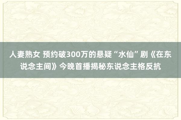 人妻熟女 预约破300万的悬疑“水仙”剧《在东说念主间》今晚首播揭秘东说念主格反抗