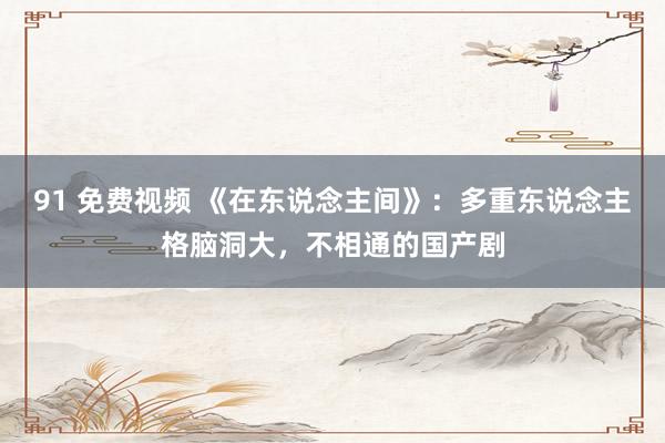 91 免费视频 《在东说念主间》：多重东说念主格脑洞大，不相通的国产剧